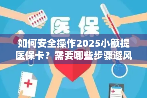 如何安全操作2025小额提医保卡？需要哪些步骤避风险？