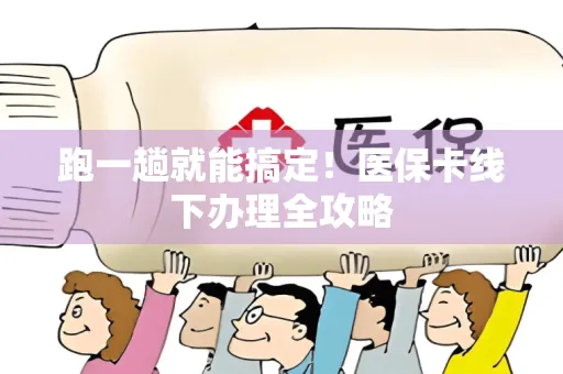 跑一趟就能搞定！医保卡线下办理全攻略